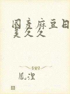 国产麻豆日韩欧美久久