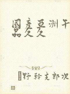 国产亚洲午夜精品久久