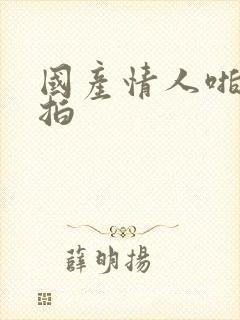 国产情人啪操自拍