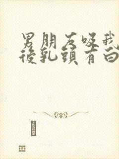 男朋友吸我乳头后乳头有白色东西