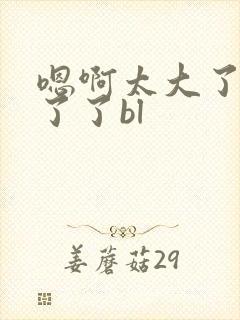 嗯啊太大了受不了了bl