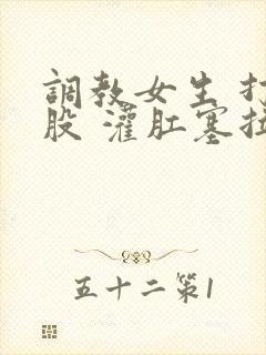 调教女生 打屁股 灌肛塞拉珠小说