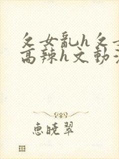攵女乱h攵女乱高辣h文动漫封面