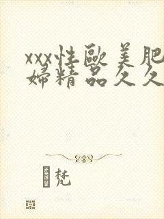 xxx性欧美肥妇精品久久久久久