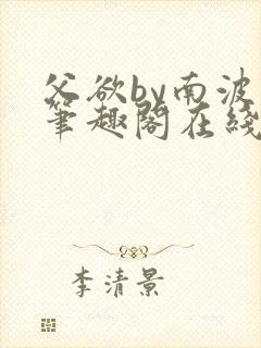 父欲by南波万笔趣阁在线阅读最新章节