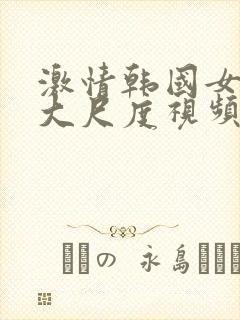 激情韩国女主播大尺度视频