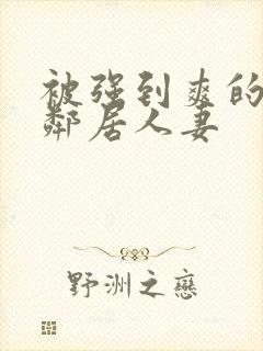 被强到爽的隔壁邻居人妻