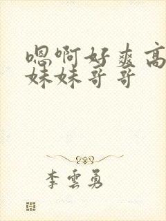 嗯啊好爽高潮了妹妹哥哥