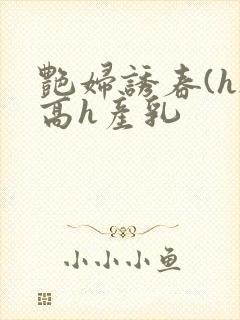 艳妇诱春(h)高h产乳