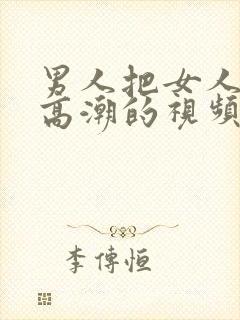 男人把女人操到高潮的视频