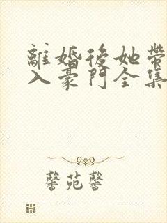 离婚后她带崽嫁入豪门全集免费看