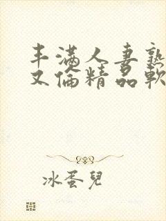 丰满人妻熟妇乱又伦精品软件