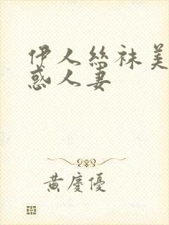 伊人丝袜美腿诱惑人妻