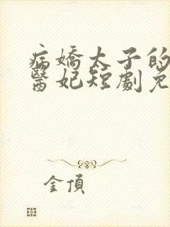 病娇太子的专属医妃短剧免费观看