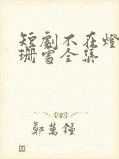 短剧不在灯火阑珊处全集