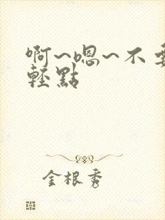 啊~嗯~不要~轻点