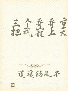 三个哥哥重生后把我宠上天