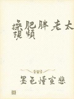 操肥胖老太太逼视频