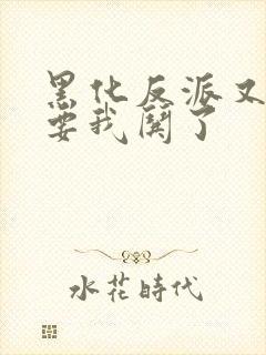 黑化反派又又又要我哄了