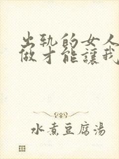 出轨的女人怎么做才能让我老公原谅