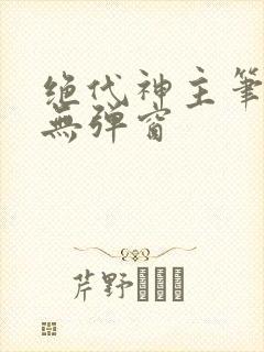 绝代神主笔趣阁无弹窗
