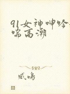 91女神呻吟娇喘高潮