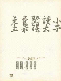 免费阅读小说史上最强太子爷在线阅读全文