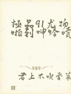 极品91尤物被啪到呻吟喷水漫画