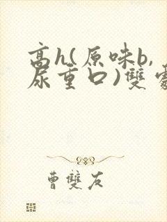 高h(原味b,尿重口)双处