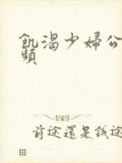 饥渴少妇公乱视频