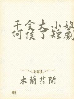 千金大小姐我不何侯了短剧免费观看