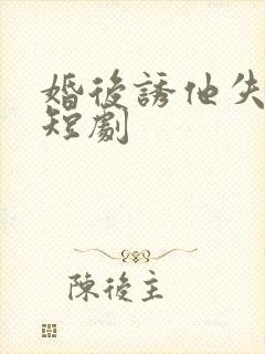 婚后诱他失控 短剧