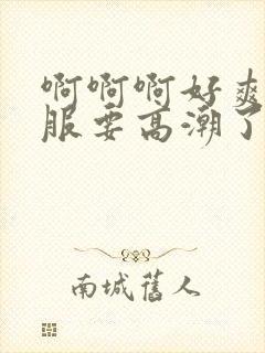 啊啊啊好爽好舒服要高潮了