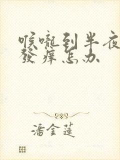 喉咙到半夜干咳发痒怎办