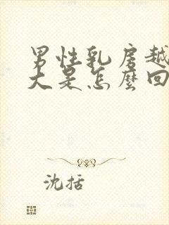 男性乳房越来越大是怎么回事