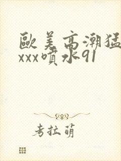 欧美高潮猛烈xxxx喷水91