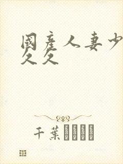 国产人妻少妇久久久