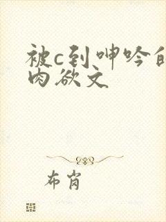 被c到呻吟的黄肉欲文