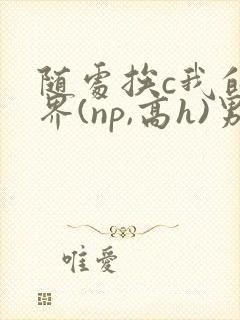 随处挨c我的世界(np,高h)男男封面