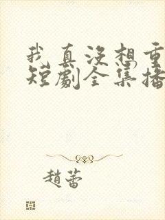 我真没想重生啊短剧全集播放