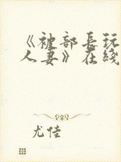 《被部长玩弄的人妻》在线