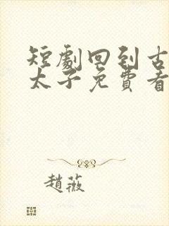 短剧回到古代当太子免费看全集