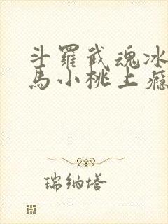 斗罗武魂冰龙王马小桃上瘾了免费阅读笔趣阁