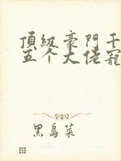 顶级豪门千金被五个大佬宠小说