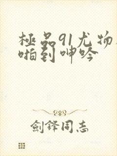 极品91尤物被啪到呻吟