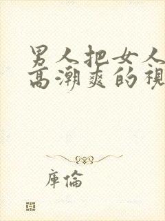 男人把女人操到高潮爽的视频给我看看