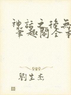 神话之后无弹窗 笔趣阁全本小说