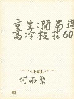 重生:开局遇到高冷校花60集免费观看