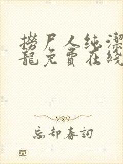 捞尸人纯洁滴小龙免费在线阅读