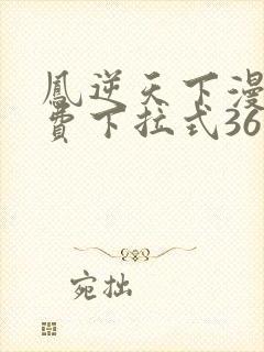 凤逆天下漫画免费下拉式36网